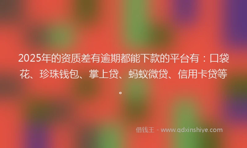 2025年的资质差有逾期都能下款的平台有:口袋花、珍珠钱包、掌上贷、蚂蚁微贷、信用卡贷等。