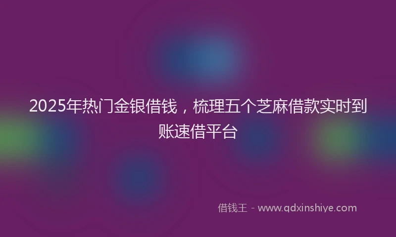 2025年热门金银借钱,梳理五个芝麻借款实时到账速借平台