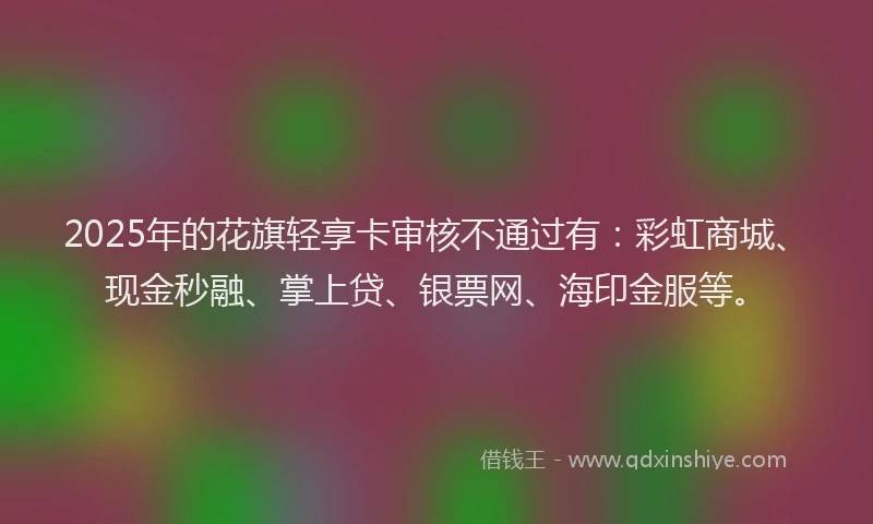 2025年的花旗轻享卡审核不通过有：彩虹商城、现金秒融、掌上贷、银票网、海印金服等。