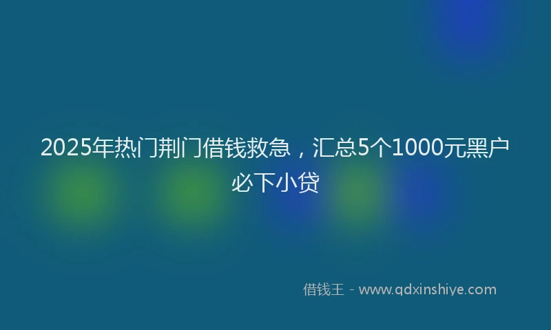 2025年热门荆门借钱救急,汇总5个1000元黑户必下小贷