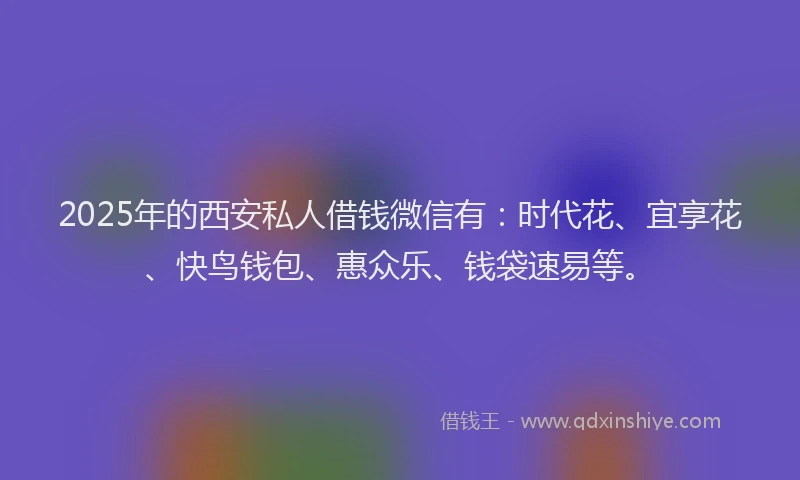 2025年的西安私人借钱微信有：时代花、宜享花、快鸟钱包、惠众乐、钱袋速易等。