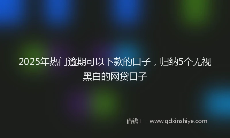 2025年热门逾期可以下款的口子,归纳5个无视黑白的网贷口子