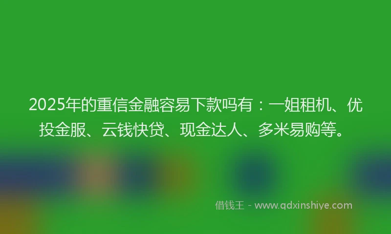 2025年的重信金融容易下款吗有：一姐租机、优投金服、云钱快贷、现金达人、多米易购等。