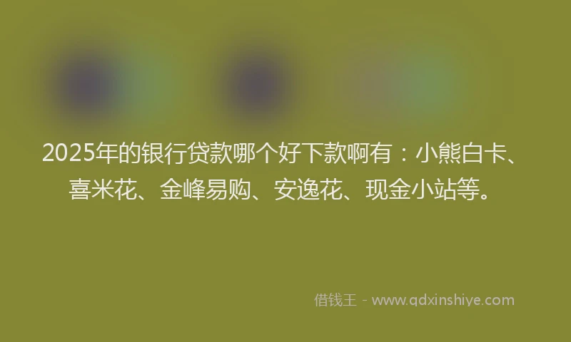 2025年的银行贷款哪个好下款啊有：小熊白卡、喜米花、金峰易购、安逸花、现金小站等。