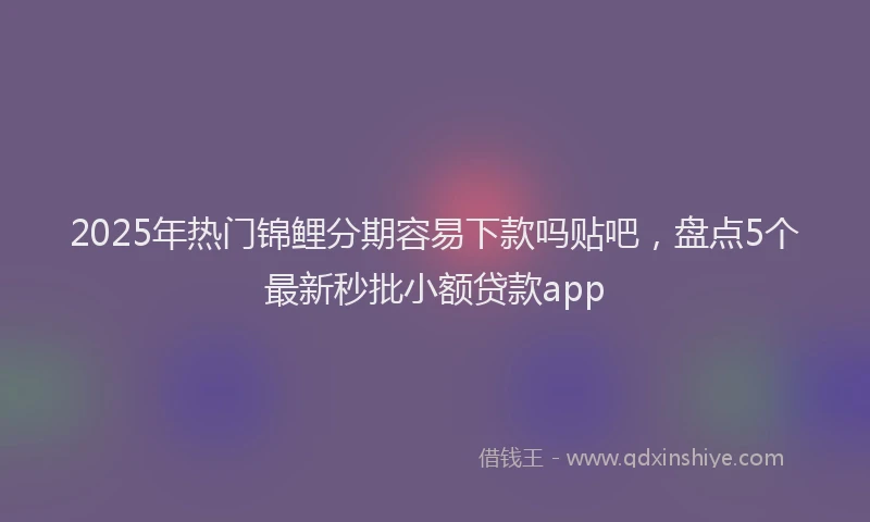 2025年热门锦鲤分期容易下款吗贴吧,盘点5个最新秒批小额贷款app