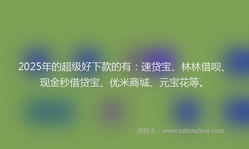 2025年的超级好下款的有：速贷宝、林林借呗、现金秒借贷宝、优米商城、元宝花等。