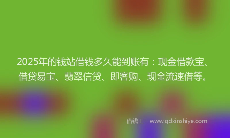 2025年的钱站借钱多久能到账有：现金借款宝、借贷易宝、翡翠信贷、即客购、现金流速借等。