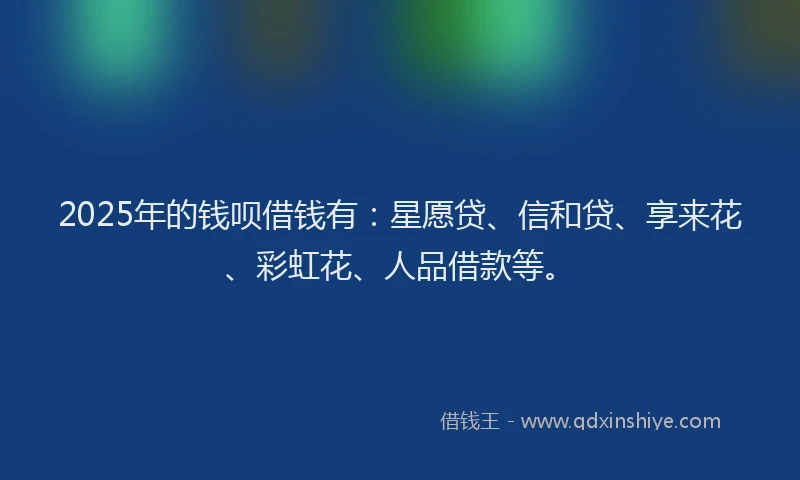 2025年的钱呗借钱有：星愿贷、信和贷、享来花、彩虹花、人品借款等。
