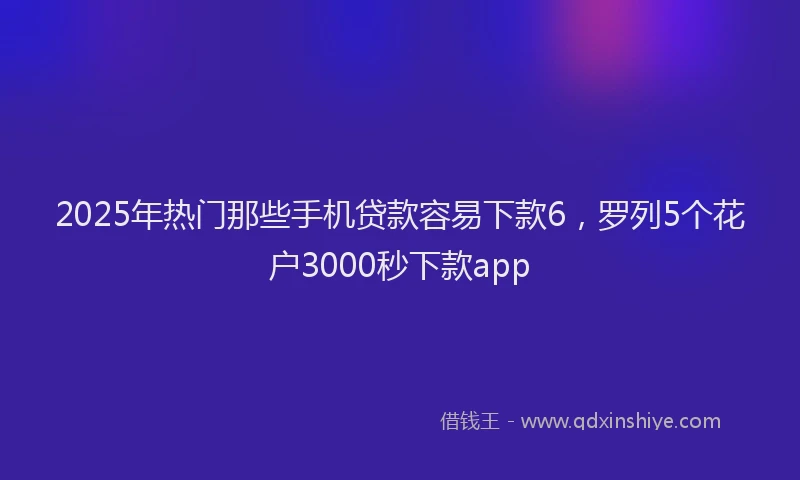 2025年热门那些手机贷款容易下款6，罗列5个花户3000秒下款app