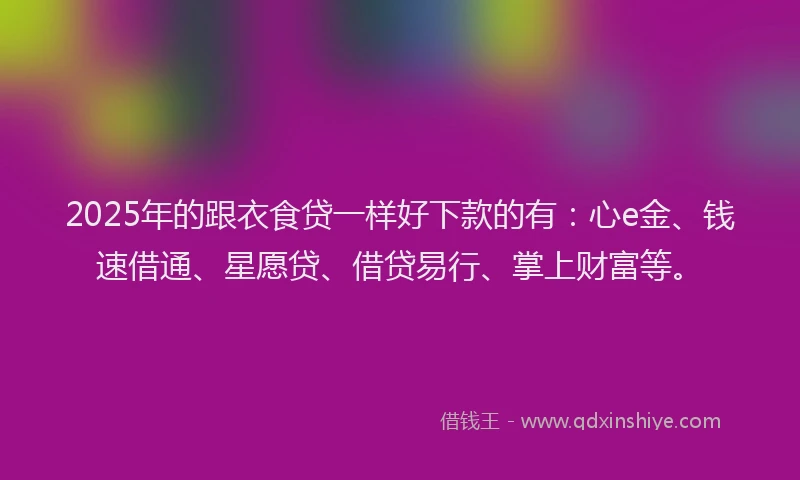 2025年的跟衣食贷一样好下款的有：心e金、钱速借通、星愿贷、借贷易行、掌上财富等。