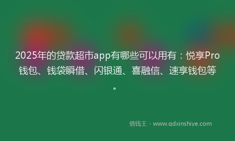 2025年的贷款超市app有哪些可以用有：悦享Pro钱包、钱袋瞬借、闪银通、喜融信、速享钱包等。