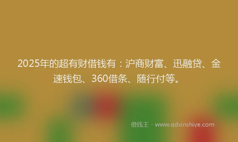 2025年的超有财借钱有:沪商财富、迅融贷、金速钱包、360借条、随行付等。