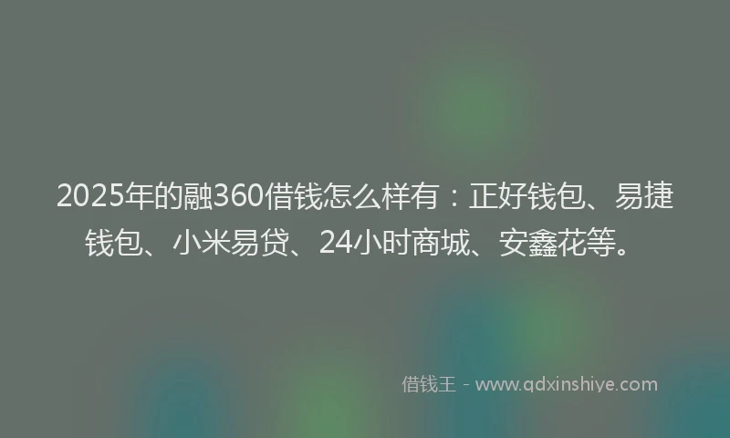 2025年的融360借钱怎么样有：正好钱包、易捷钱包、小米易贷、24小时商城、安鑫花等。