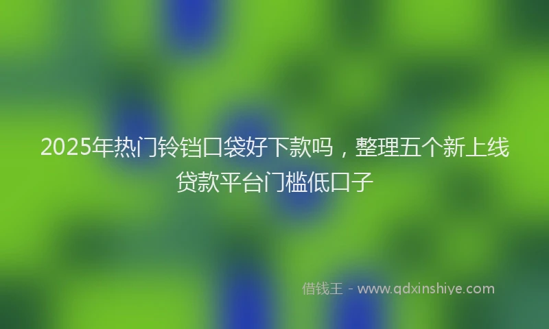 2025年热门铃铛口袋好下款吗，整理五个新上线贷款平台门槛低口子