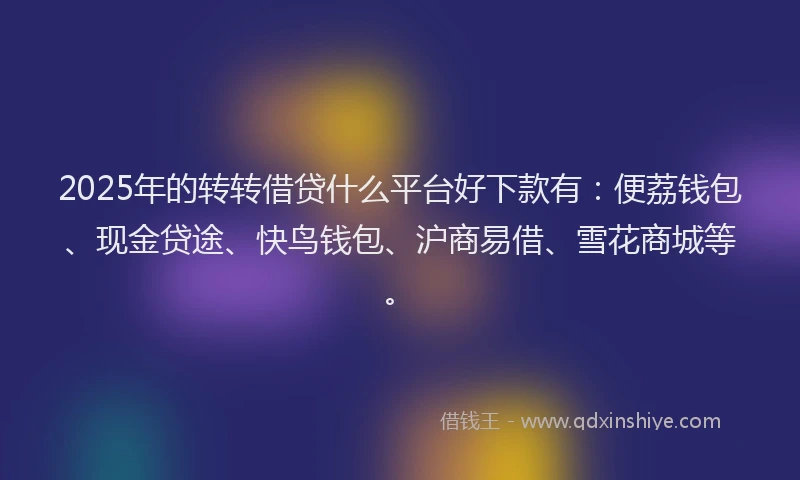 2025年的转转借贷什么平台好下款有：便荔钱包、现金贷途、快鸟钱包、沪商易借、雪花商城等。