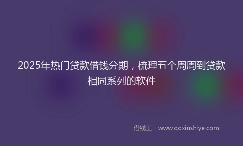 2025年热门贷款借钱分期，梳理五个周周到贷款相同系列的软件