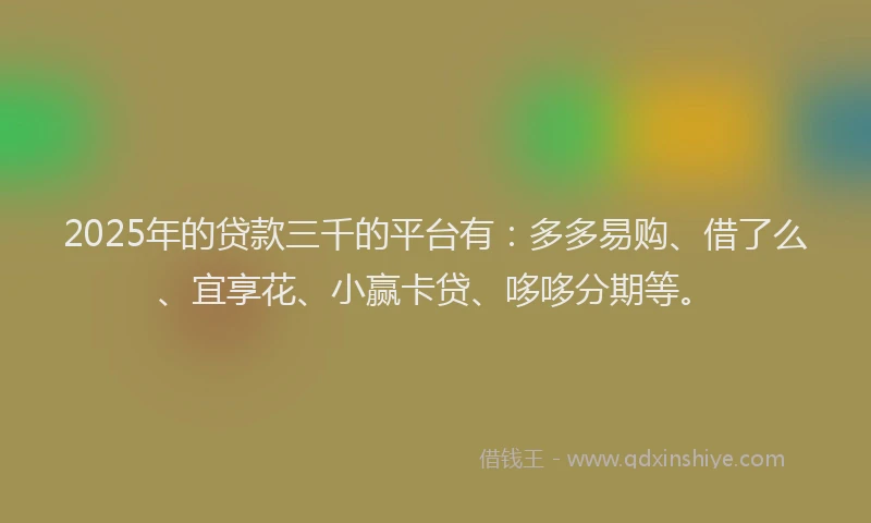 2025年的贷款三千的平台有:多多易购、借了么、宜享花、小赢卡贷、哆哆分期等。