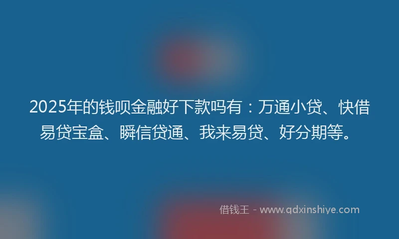 2025年的钱呗金融好下款吗有：万通小贷、快借易贷宝盒、瞬信贷通、我来易贷、好分期等。