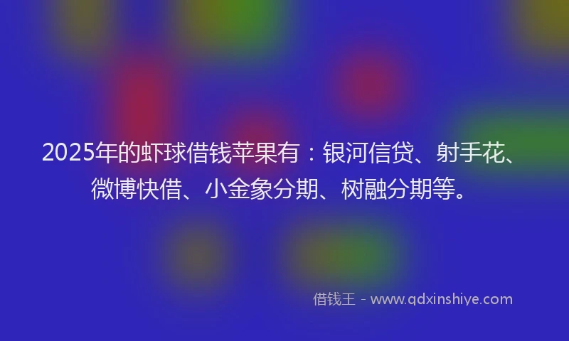 2025年的虾球借钱苹果有：银河信贷、射手花、微博快借、小金象分期、树融分期等。