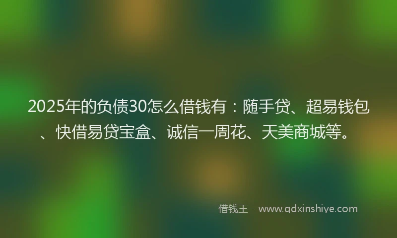 2025年的负债30怎么借钱有：随手贷、超易钱包、快借易贷宝盒、诚信一周花、天美商城等。