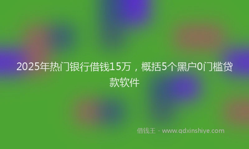 2025年热门银行借钱15万,概括5个黑户0门槛贷款软件