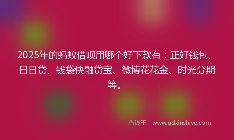 2025年的蚂蚁借呗用哪个好下款有：正好钱包、日日贷、钱袋快融贷宝、微博花花金、时光分期等。