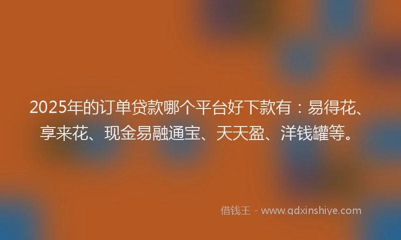 2025年的订单贷款哪个平台好下款有：易得花、享来花、现金易融通宝、天天盈、洋钱罐等。