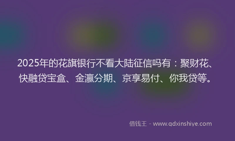 2025年的花旗银行不看大陆征信吗有：聚财花、快融贷宝盒、金瀛分期、京享易付、你我贷等。