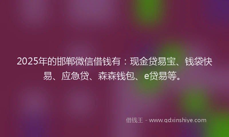2025年的邯郸微信借钱有:现金贷易宝、钱袋快易、应急贷、森森钱包、e贷易等。