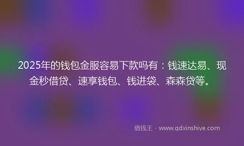 2025年的钱包金服容易下款吗有：钱速达易、现金秒借贷、速享钱包、钱进袋、森森贷等。