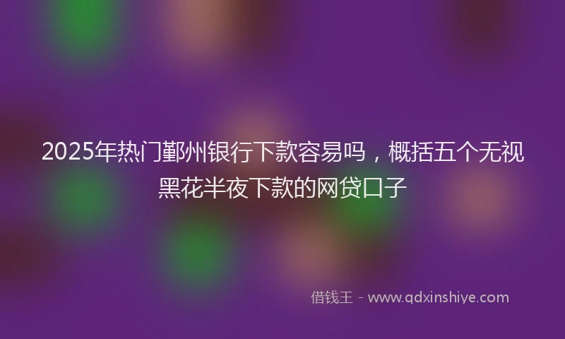 2025年热门鄞州银行下款容易吗，概括五个无视黑花半夜下款的网贷口子