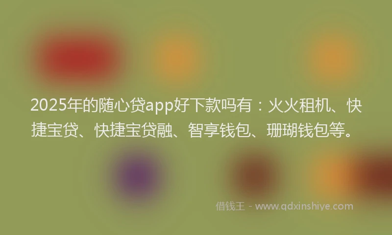 2025年的随心贷app好下款吗有：火火租机、快捷宝贷、快捷宝贷融、智享钱包、珊瑚钱包等。