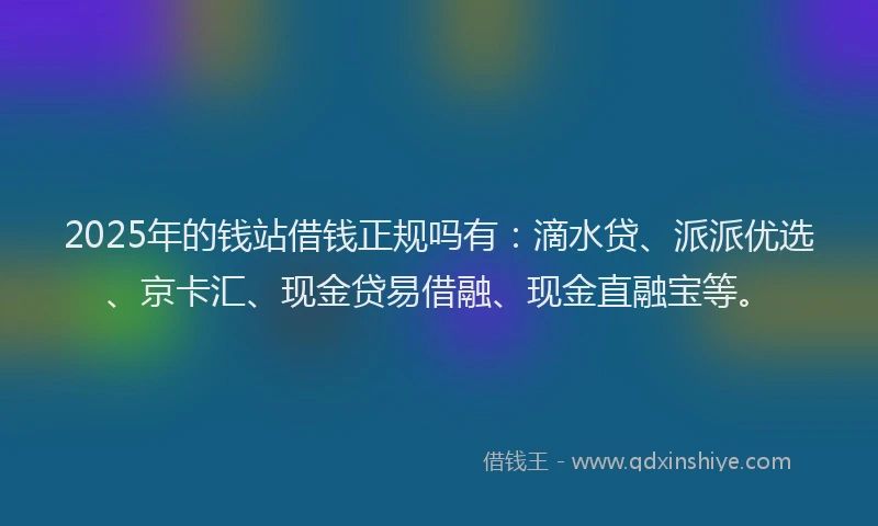 2025年的钱站借钱正规吗有：滴水贷、派派优选、京卡汇、现金贷易借融、现金直融宝等。