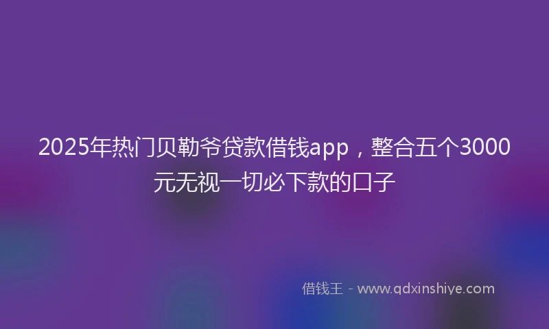2025年热门贝勒爷贷款借钱app，整合五个3000元无视一切必下款的口子
