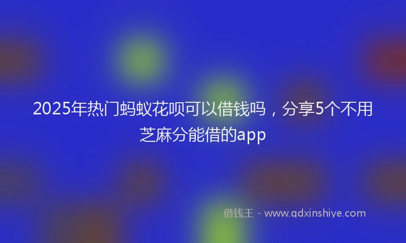 2025年热门蚂蚁花呗可以借钱吗，分享5个不用芝麻分能借的app