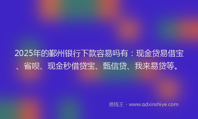 2025年的鄞州银行下款容易吗有：现金贷易借宝、省呗、现金秒借贷宝、甄信贷、我来易贷等。