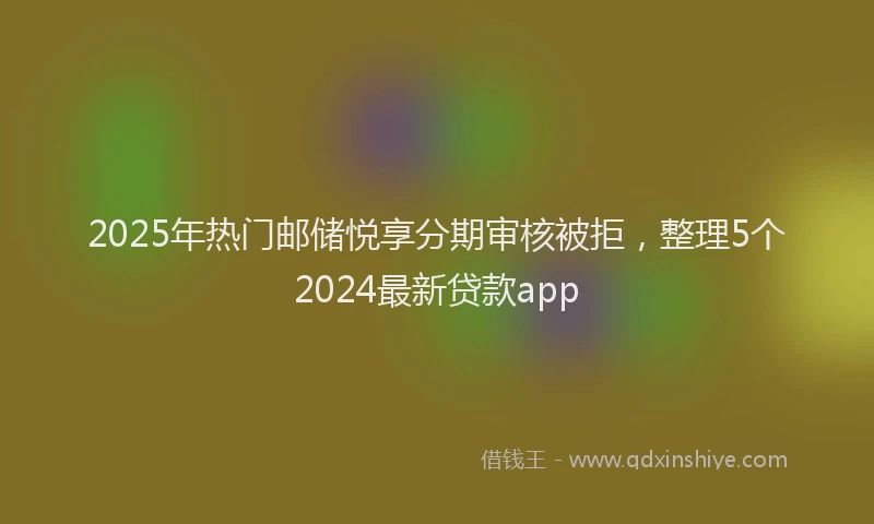2025年热门邮储悦享分期审核被拒,整理5个2024最新贷款app