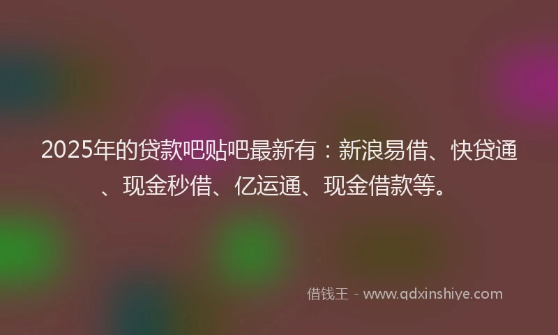 2025年的贷款吧贴吧最新有:新浪易借、快贷通、现金秒借、亿运通、现金借款等。