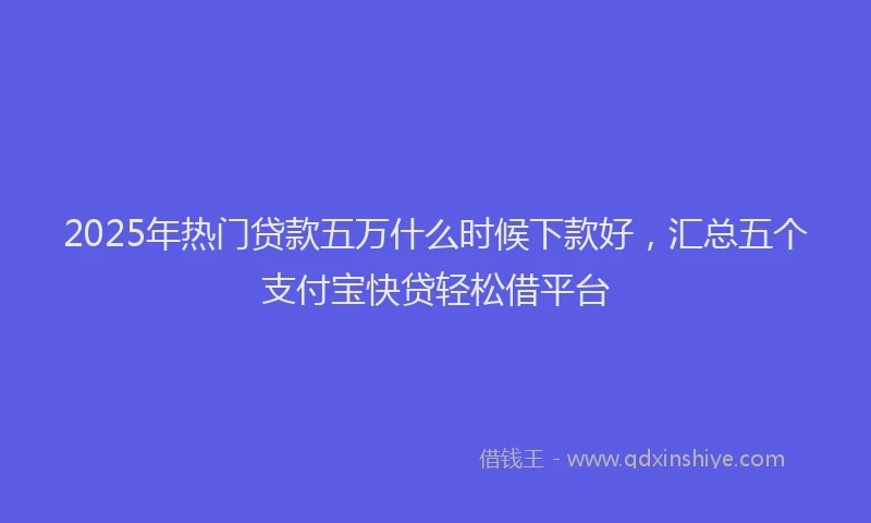 2025年热门贷款五万什么时候下款好，汇总五个支付宝快贷轻松借平台