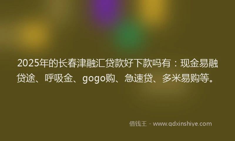 2025年的长春津融汇贷款好下款吗有:现金易融贷途、呼吸金、gogo购、急速贷、多米易购等。