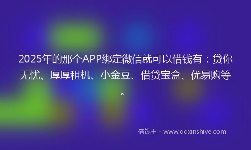 2025年的那个APP绑定微信就可以借钱有:贷你无忧、厚厚租机、小金豆、借贷宝盒、优易购等。