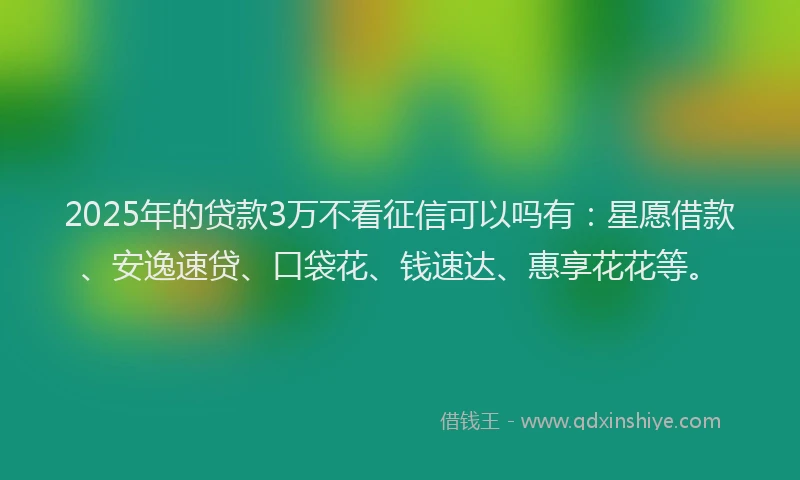 2025年的贷款3万不看征信可以吗有:星愿借款、安逸速贷、口袋花、钱速达、惠享花花等。