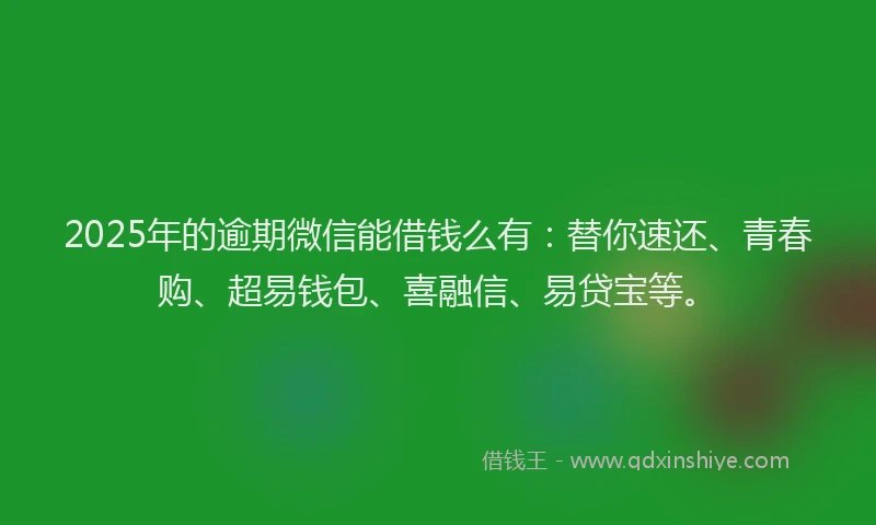 2025年的逾期微信能借钱么有:替你速还、青春购、超易钱包、喜融信、易贷宝等。