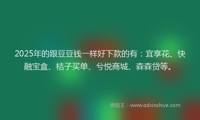 2025年的跟豆豆钱一样好下款的有:宜享花、快融宝盒、桔子买单、兮悦商城、森森贷等。