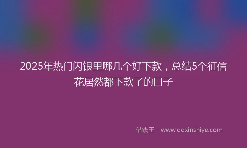 2025年热门闪银里哪几个好下款，总结5个征信花居然都下款了的口子