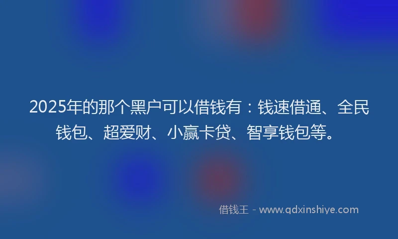 2025年的那个黑户可以借钱有：钱速借通、全民钱包、超爱财、小赢卡贷、智享钱包等。