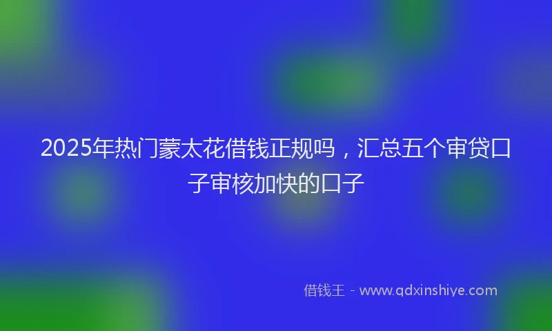 2025年热门蒙太花借钱正规吗，汇总五个审贷口子审核加快的口子