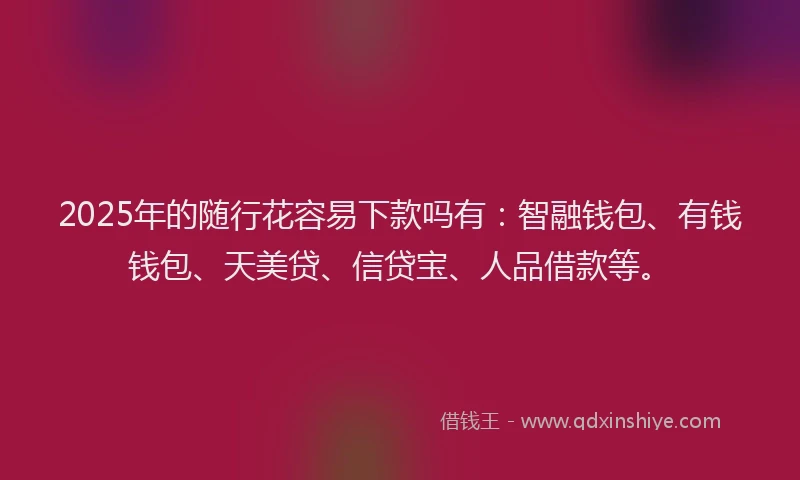 2025年的随行花容易下款吗有:智融钱包、有钱钱包、天美贷、信贷宝、人品借款等。