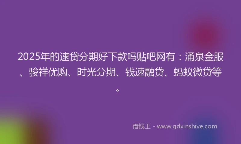 2025年的速贷分期好下款吗贴吧网有：涌泉金服、骏祥优购、时光分期、钱速融贷、蚂蚁微贷等。