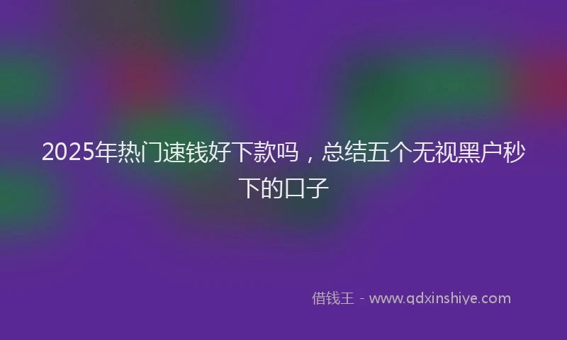 2025年热门速钱好下款吗，总结五个无视黑户秒下的口子